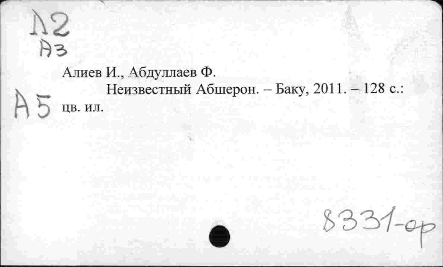 ﻿1\2
Йз
Алиев И., Абдуллаев Ф.
.	Неизвестный Абшерон. - Баку, 2011. - 128 с.:
I цв. ил.
